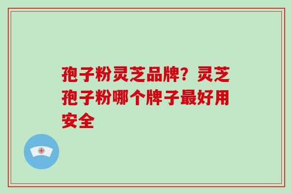 孢子粉灵芝品牌？灵芝孢子粉哪个牌子最好用安全