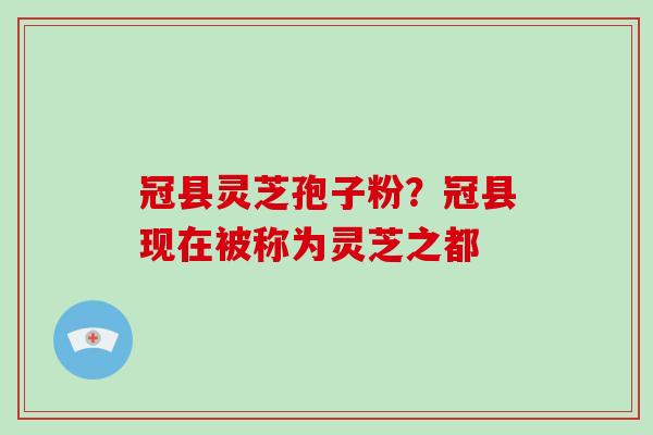 冠县灵芝孢子粉？冠县现在被称为灵芝之都