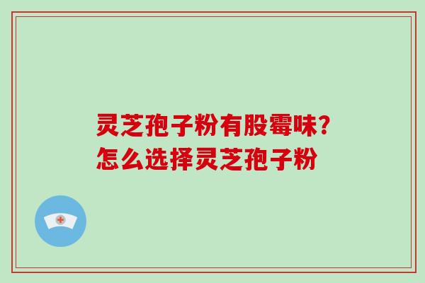 灵芝孢子粉有股霉味？怎么选择灵芝孢子粉