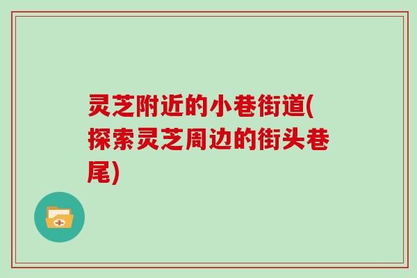 灵芝附近的小巷街道(探索灵芝周边的街头巷尾)