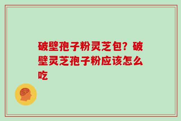 破壁孢子粉灵芝包？破壁灵芝孢子粉应该怎么吃