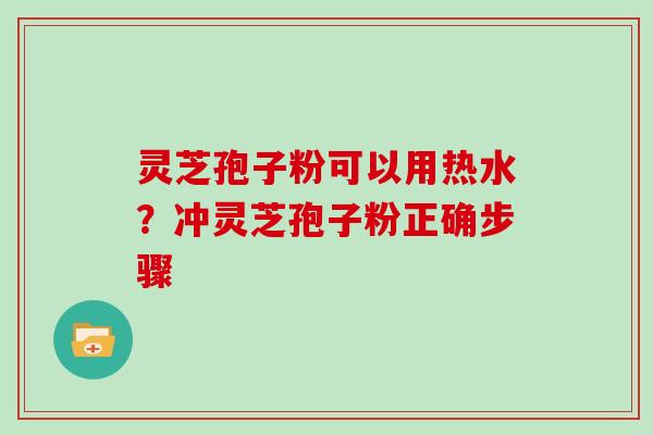 灵芝孢子粉可以用热水？冲灵芝孢子粉正确步骤