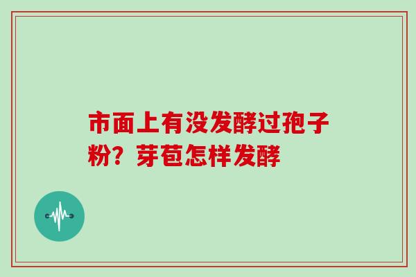 市面上有没发酵过孢子粉？芽苞怎样发酵