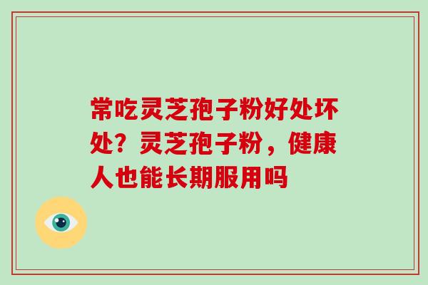 常吃灵芝孢子粉好处坏处？灵芝孢子粉，健康人也能长期服用吗