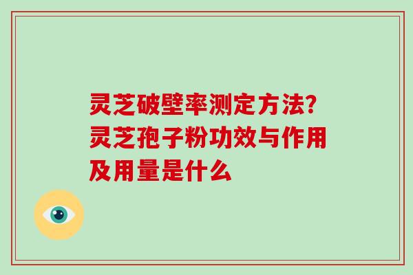 灵芝破壁率测定方法？灵芝孢子粉功效与作用及用量是什么
