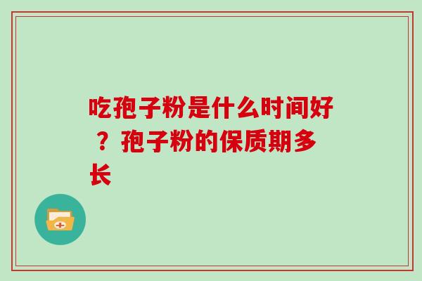 吃孢子粉是什么时间好 ？孢子粉的保质期多长