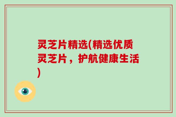 灵芝片精选(精选优质灵芝片，护航健康生活)