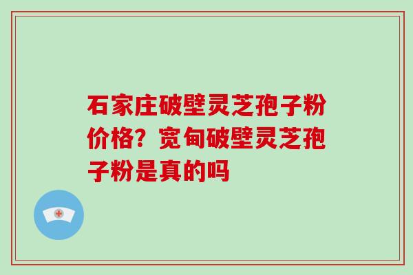 石家庄破壁灵芝孢子粉价格？宽甸破壁灵芝孢子粉是真的吗