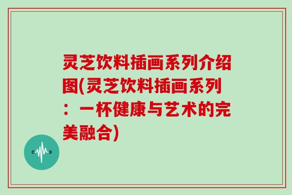 灵芝饮料插画系列介绍图(灵芝饮料插画系列：一杯健康与艺术的完美融合)