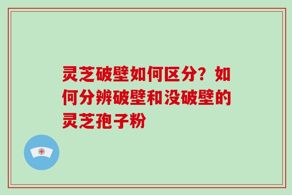 灵芝破壁如何区分？如何分辨破壁和没破壁的灵芝孢子粉
