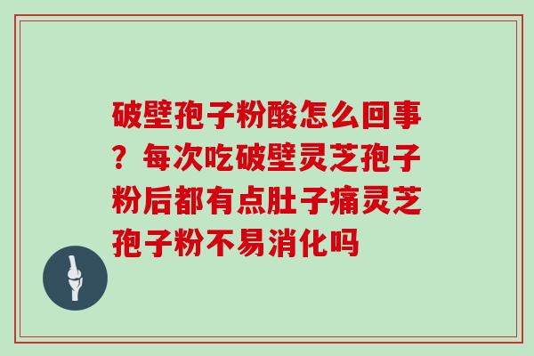 破壁孢子粉酸怎么回事？每次吃破壁灵芝孢子粉后都有点肚子痛灵芝孢子粉不易消化吗