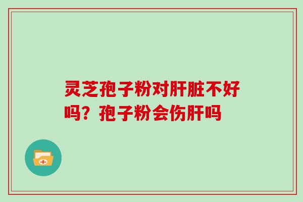 灵芝孢子粉对肝脏不好吗?孢子粉会伤肝吗-第1张图片-灵芝大师 灵芝孢子粉对肝脏不好吗?孢子粉会伤肝吗-第1张图片-灵芝大师
