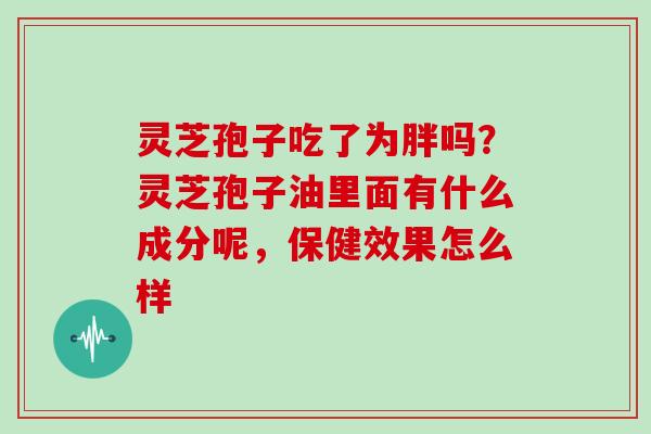 灵芝孢子吃了为胖吗？灵芝孢子油里面有什么成分呢，保健效果怎么样
