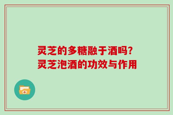灵芝的多糖融于酒吗?灵芝泡酒的功效与作用-第1张图片-灵芝大师 灵芝的多糖融于酒吗?灵芝泡酒的功效与作用-第1张图片-灵芝大师