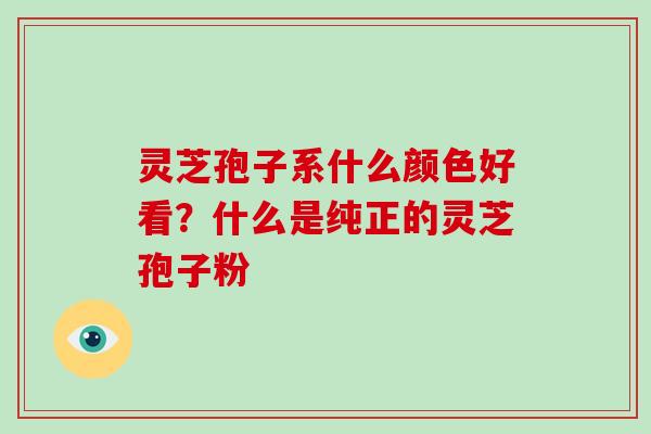灵芝孢子系什么颜色好看？什么是纯正的灵芝孢子粉