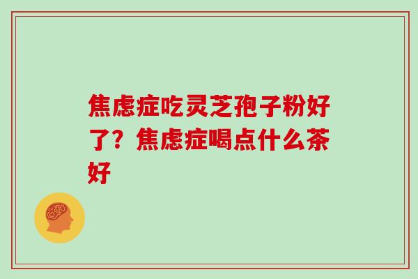 焦虑症吃灵芝孢子粉好了？焦虑症喝点什么茶好