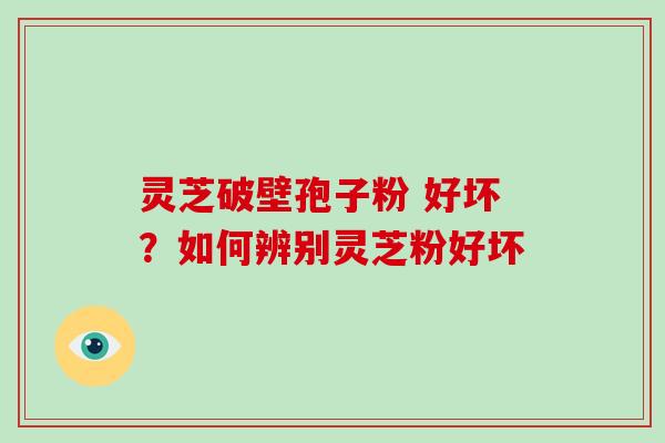 灵芝破壁孢子粉 好坏？如何辨别灵芝粉好坏