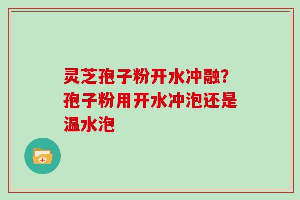 灵芝孢子粉开水冲融？孢子粉用开水冲泡还是温水泡