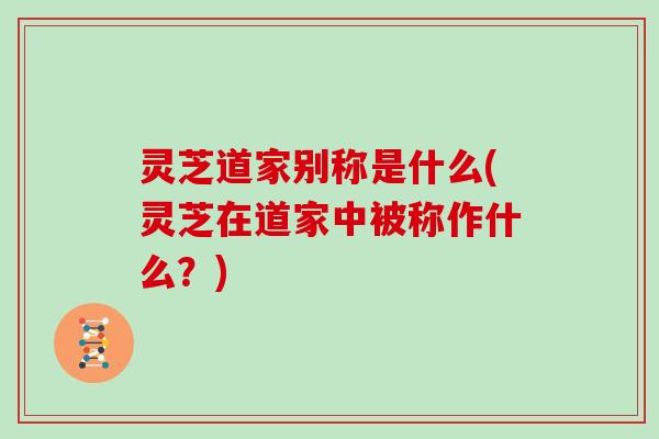 灵芝道家别称是什么(灵芝在道家中被称作什么？)