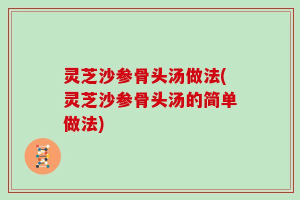 灵芝沙参骨头汤做法(灵芝沙参骨头汤的简单做法)