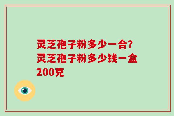 灵芝孢子粉多少一合？灵芝孢子粉多少钱一盒200克