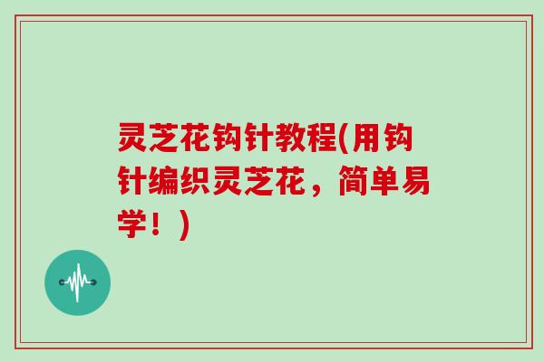 灵芝花钩针教程(用钩针编织灵芝花,简单易学!)-第1张图片-灵芝大师 灵芝花钩针教程(用钩针编织灵芝花,简单易学!)-第1张图片-灵芝大师
