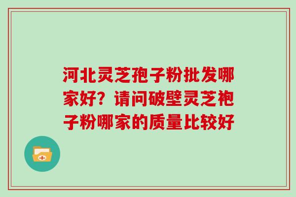 河北灵芝孢子粉批发哪家好？请问破壁灵芝袍子粉哪家的质量比较好