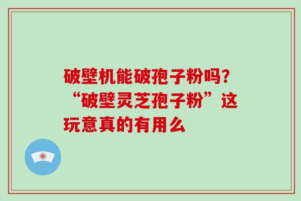 破壁机能破孢子粉吗？“破壁灵芝孢子粉”这玩意真的有用么