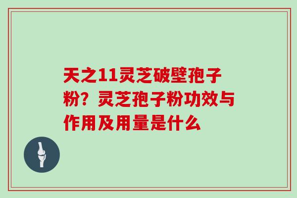 天之11灵芝破壁孢子粉？灵芝孢子粉功效与作用及用量是什么