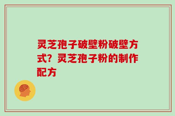 灵芝孢子破壁粉破壁方式？灵芝孢子粉的制作配方