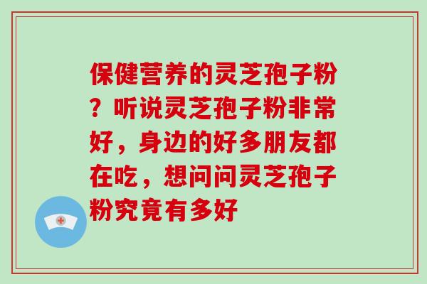 保健营养的灵芝孢子粉？听说灵芝孢子粉非常好，身边的好多朋友都在吃，想问问灵芝孢子粉究竟有多好