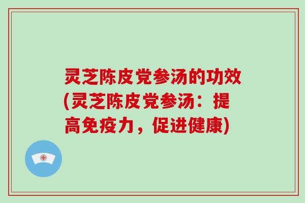 灵芝陈皮党参汤的功效(灵芝陈皮党参汤:提高免疫力,促进健康)-第1张图片-灵芝大师 灵芝陈皮党参汤的功效(灵芝陈皮党参汤:提高免疫力,促进健康)-第1张图片-灵芝大师
