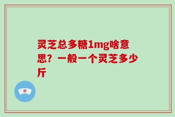 灵芝总多糖1mg啥意思？一般一个灵芝多少斤