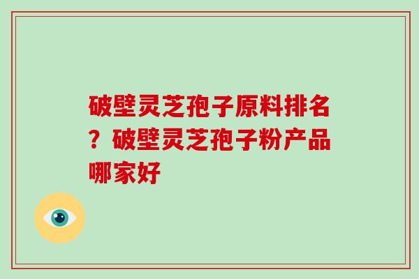 破壁灵芝孢子原料排名？破壁灵芝孢子粉产品哪家好
