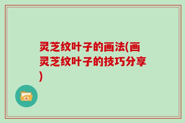 灵芝纹叶子的画法(画灵芝纹叶子的技巧分享)