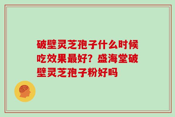 破壁灵芝孢子什么时候吃效果最好？盛海堂破壁灵芝孢子粉好吗