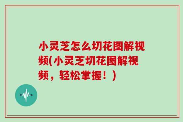 小灵芝怎么切花图解视频(小灵芝切花图解视频，轻松掌握！)