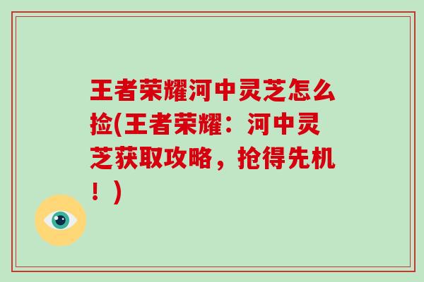 王者荣耀河中灵芝怎么捡(王者荣耀：河中灵芝获取攻略，抢得先机！)