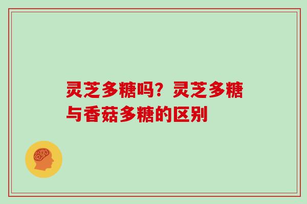 灵芝多糖吗？灵芝多糖与香菇多糖的区别