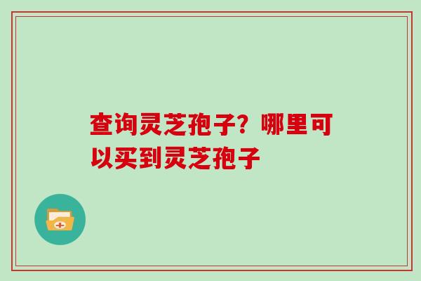 查询灵芝孢子？哪里可以买到灵芝孢子