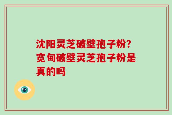 沈阳灵芝破壁孢子粉？宽甸破壁灵芝孢子粉是真的吗
