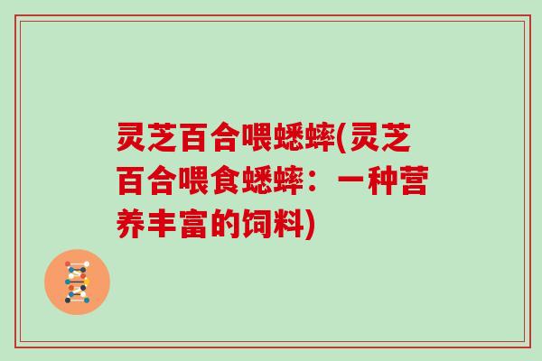 灵芝百合喂蟋蟀(灵芝百合喂食蟋蟀：一种营养丰富的饲料)