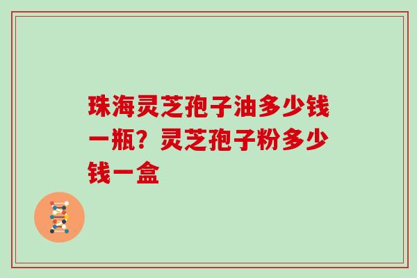 珠海灵芝孢子油多少钱一瓶？灵芝孢子粉多少钱一盒