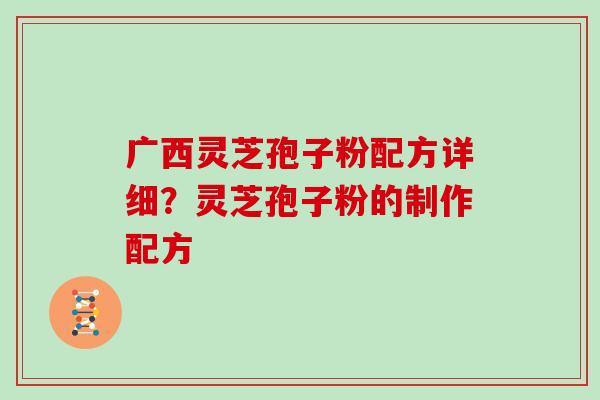 广西灵芝孢子粉配方详细？灵芝孢子粉的制作配方