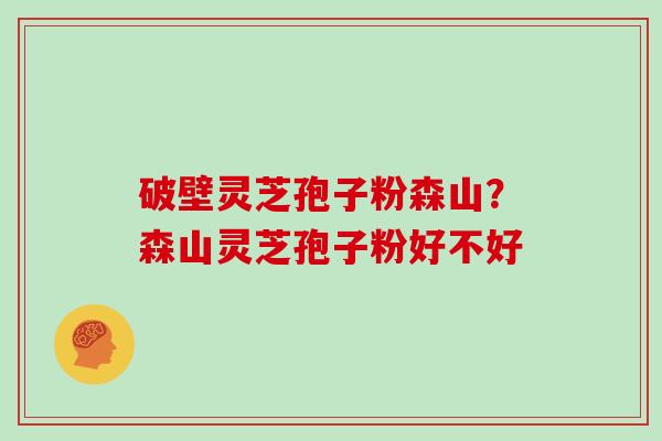 破壁灵芝孢子粉森山？森山灵芝孢子粉好不好