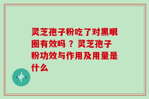 灵芝孢子粉吃了对黑眼圈有效吗 ?灵芝孢子粉功效与作用及用量是什么-第1张图片-灵芝大师 灵芝孢子粉吃了对黑眼圈有效吗 ?灵芝孢子粉功效与作用及用量是什么-第1张图片-灵芝大师
