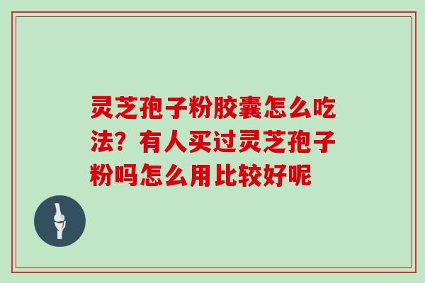 灵芝孢子粉胶囊怎么吃法？有人买过灵芝孢子粉吗怎么用比较好呢