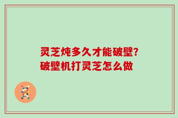 灵芝炖多久才能破壁？破壁机打灵芝怎么做