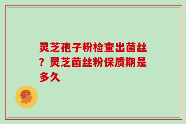 灵芝孢子粉检查出菌丝？灵芝菌丝粉保质期是多久