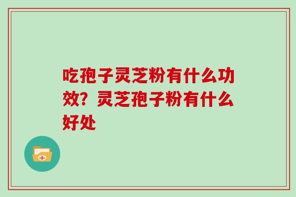 吃孢子灵芝粉有什么功效？灵芝孢子粉有什么好处